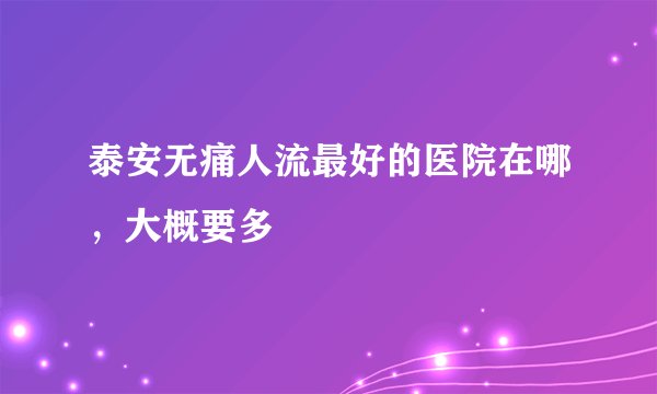 泰安无痛人流最好的医院在哪，大概要多