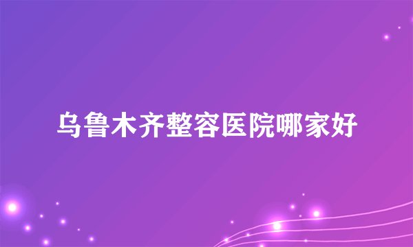 乌鲁木齐整容医院哪家好