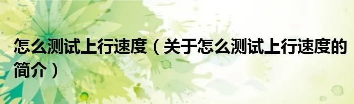 怎么测试上行速度（关于怎么测试上行速度的简介）