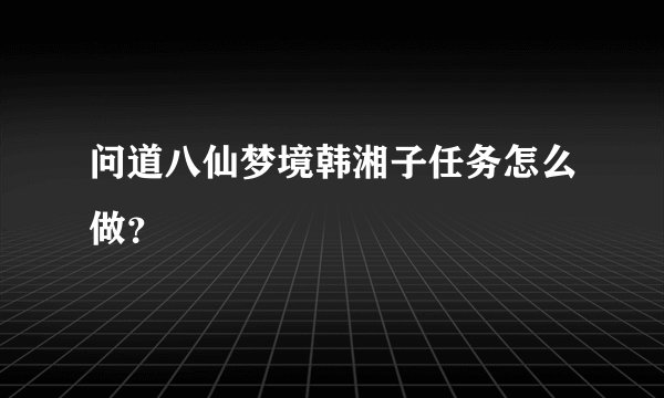 问道八仙梦境韩湘子任务怎么做？