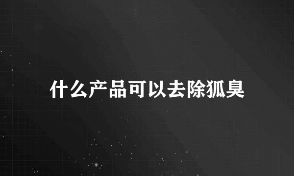什么产品可以去除狐臭