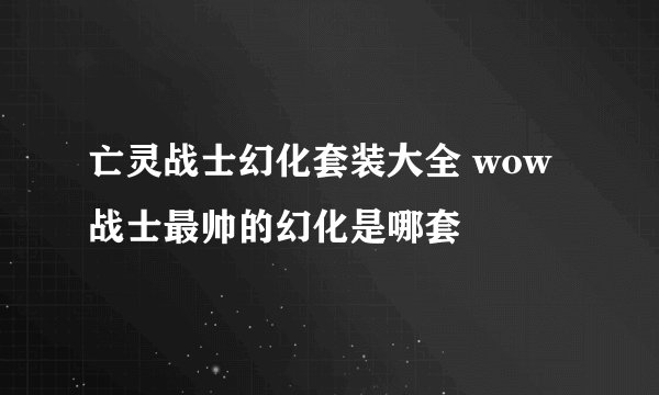 亡灵战士幻化套装大全 wow战士最帅的幻化是哪套