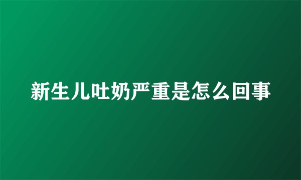 新生儿吐奶严重是怎么回事
