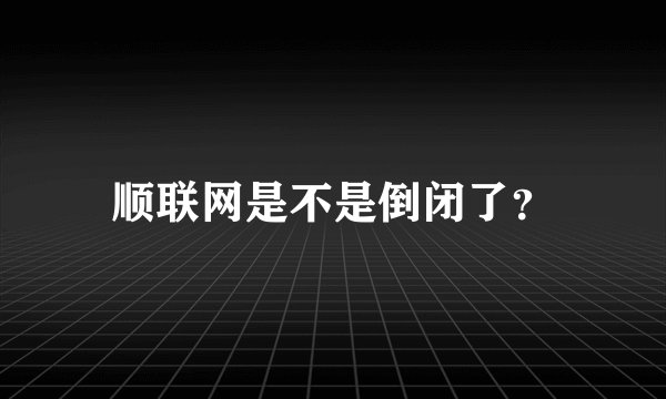 顺联网是不是倒闭了?