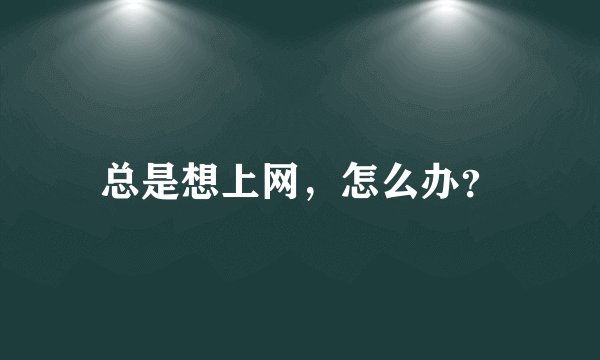 总是想上网，怎么办？