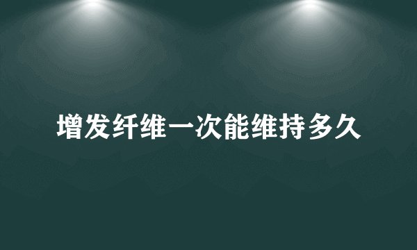 增发纤维一次能维持多久
