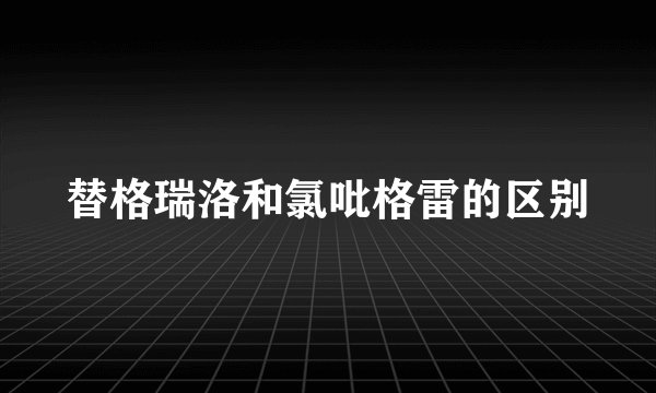 替格瑞洛和氯吡格雷的区别