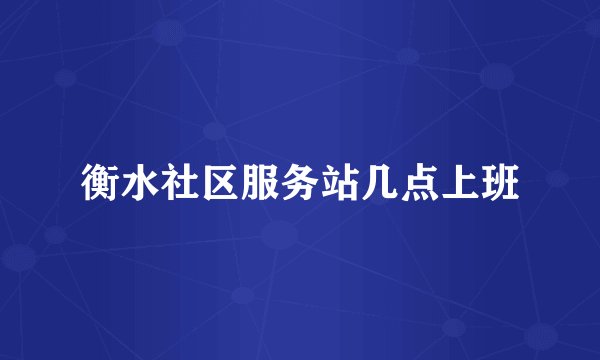 衡水社区服务站几点上班