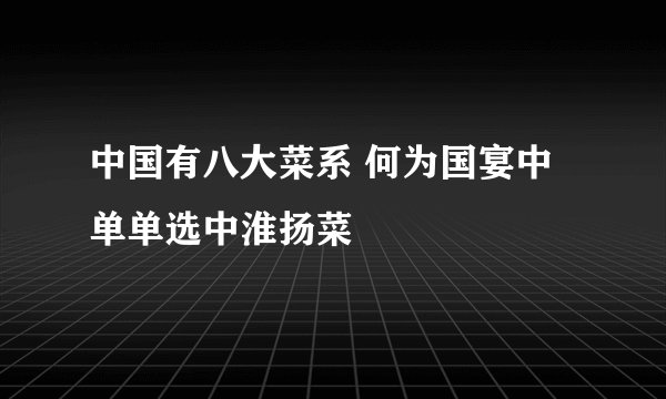 中国有八大菜系 何为国宴中单单选中淮扬菜