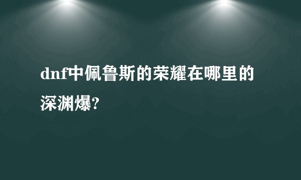 dnf中佩鲁斯的荣耀在哪里的深渊爆?