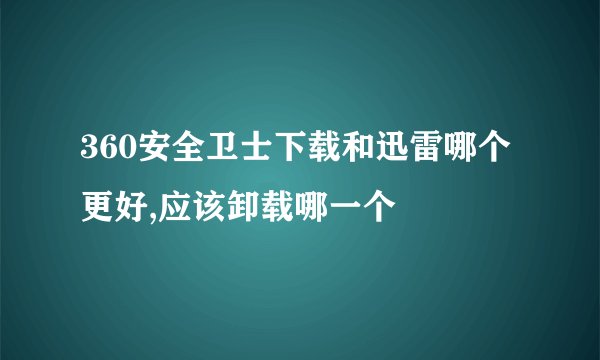 360安全卫士下载和迅雷哪个更好,应该卸载哪一个