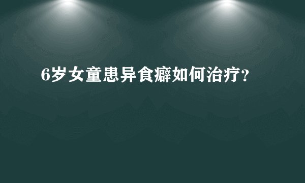 6岁女童患异食癖如何治疗？