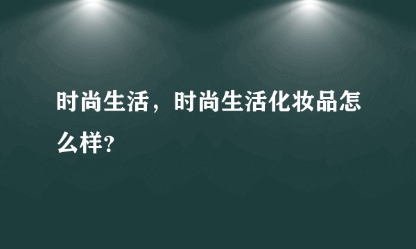 时尚生活，时尚生活化妆品怎么样？