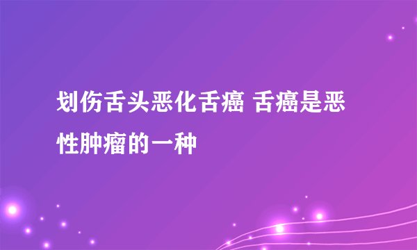 划伤舌头恶化舌癌 舌癌是恶性肿瘤的一种