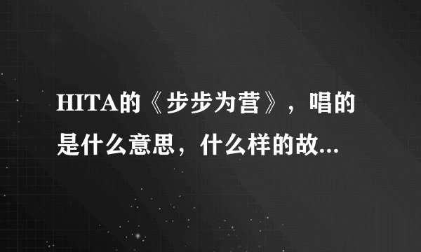 HITA的《步步为营》，唱的是什么意思，什么样的故事，有没有出处呢…谢谢