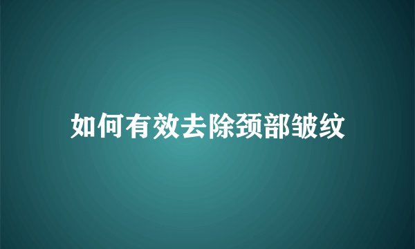 如何有效去除颈部皱纹