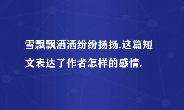 雪飘飘洒洒纷纷扬扬.这篇短文表达了作者怎样的感情.