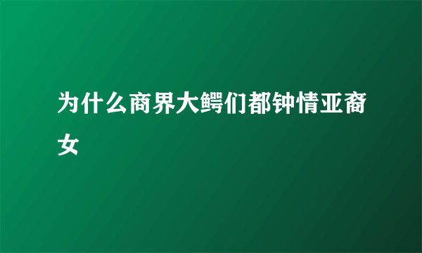 为什么商界大鳄们都钟情亚裔女