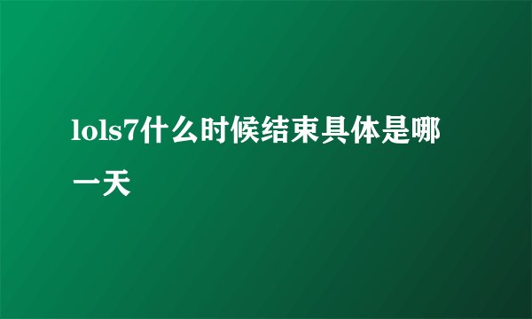 lols7什么时候结束具体是哪一天