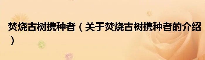 焚烧古树携种者（关于焚烧古树携种者的介绍）