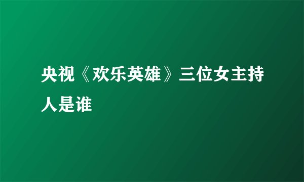 央视《欢乐英雄》三位女主持人是谁