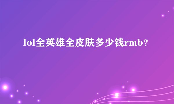 lol全英雄全皮肤多少钱rmb？