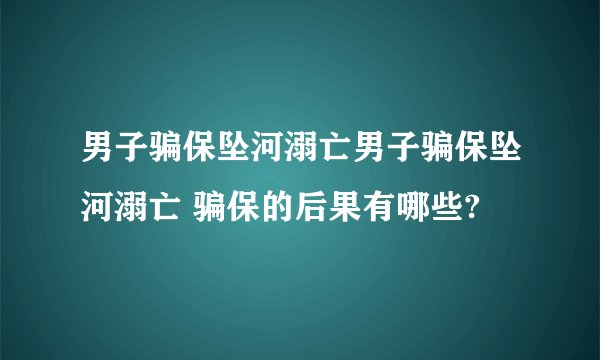 男子骗保坠河溺亡男子骗保坠河溺亡 骗保的后果有哪些?