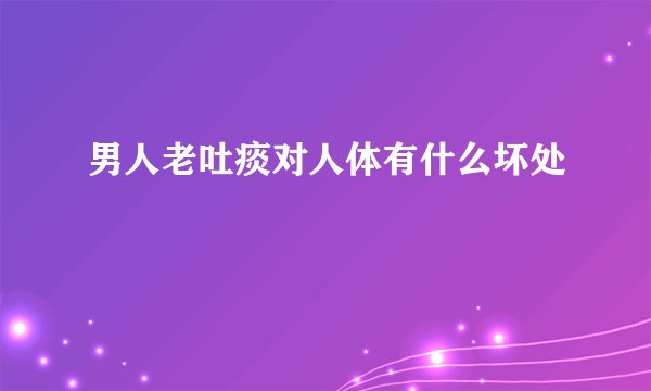 男人老吐痰对人体有什么坏处