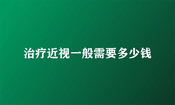 治疗近视一般需要多少钱
