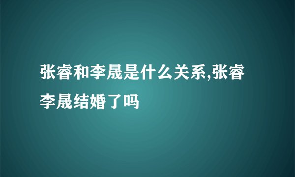 张睿和李晟是什么关系,张睿李晟结婚了吗