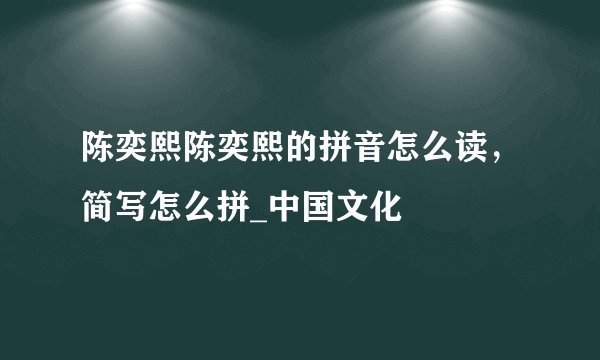 陈奕熙陈奕熙的拼音怎么读，简写怎么拼_中国文化
