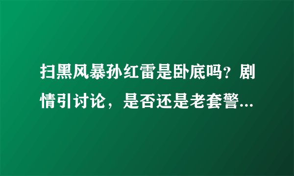 扫黑风暴孙红雷是卧底吗？剧情引讨论，是否还是老套警匪剧情？   - 飞外网