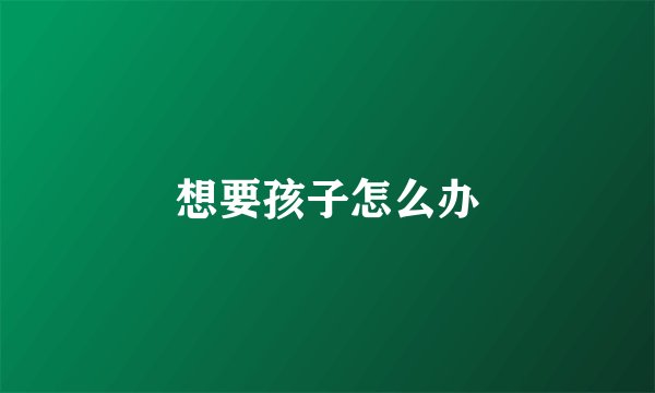 想要孩子怎么办