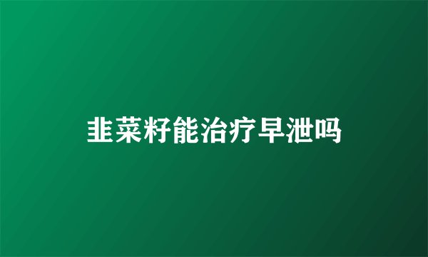 韭菜籽能治疗早泄吗