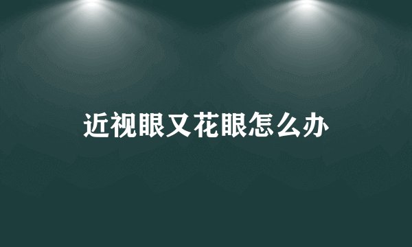 近视眼又花眼怎么办
