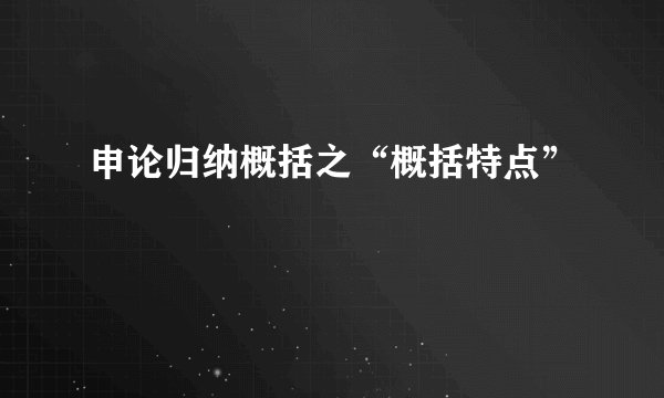 申论归纳概括之“概括特点”