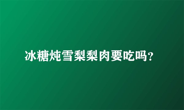 冰糖炖雪梨梨肉要吃吗？