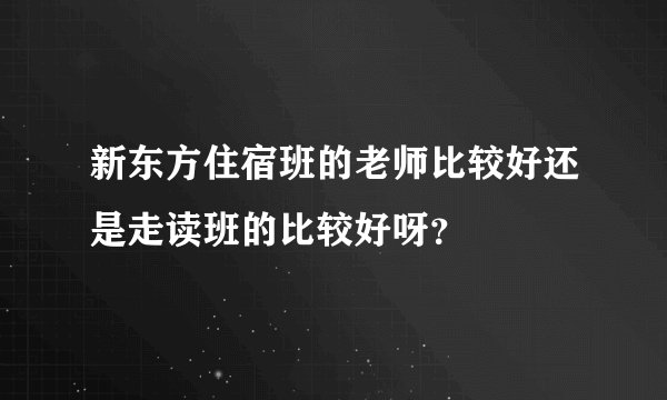 新东方住宿班的老师比较好还是走读班的比较好呀？