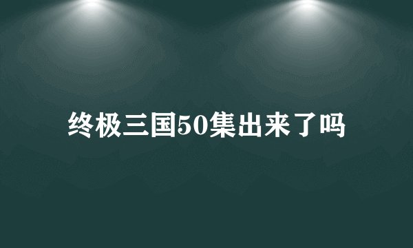 终极三国50集出来了吗