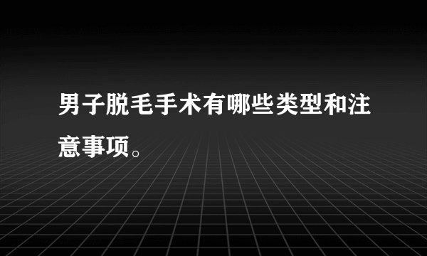 男子脱毛手术有哪些类型和注意事项。