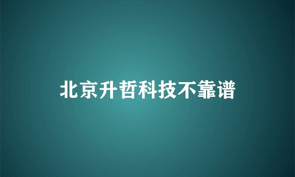 北京升哲科技不靠谱