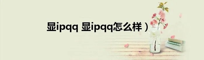 显ipqq 显ipqq怎么样）