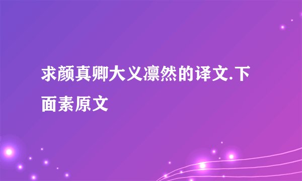 求颜真卿大义凛然的译文.下面素原文