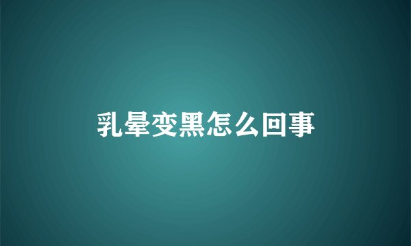 乳晕变黑怎么回事