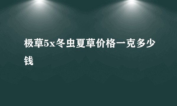 极草5x冬虫夏草价格一克多少钱