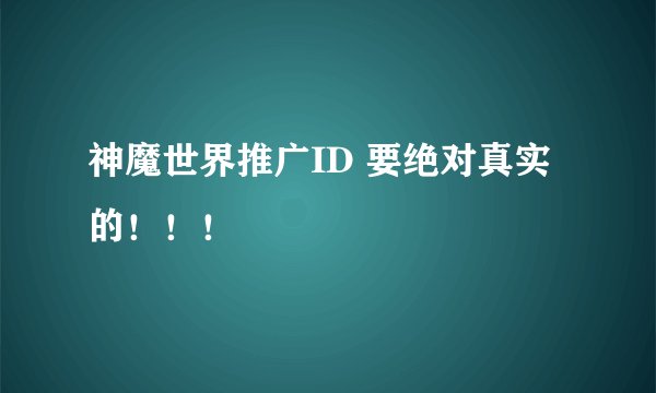 神魔世界推广ID 要绝对真实的！！！
