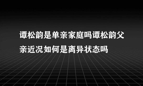 谭松韵是单亲家庭吗谭松韵父亲近况如何是离异状态吗