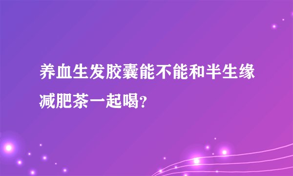 养血生发胶囊能不能和半生缘减肥茶一起喝?