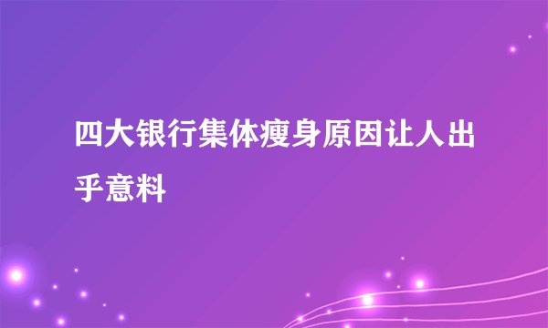 四大银行集体瘦身原因让人出乎意料