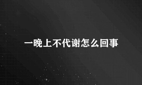 一晚上不代谢怎么回事